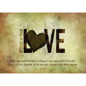 Because of your LOVE, Mert úgy szerette Isten a világot, hogy egyszülött fiát adta - igés képeslap, keresztény feliratos, boríték nélkül