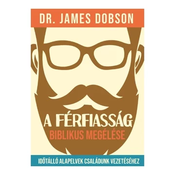 Dr. James Dobson: A férfiasság biblikus megélése - időtálló alapvelvek családunk vezetéséhez