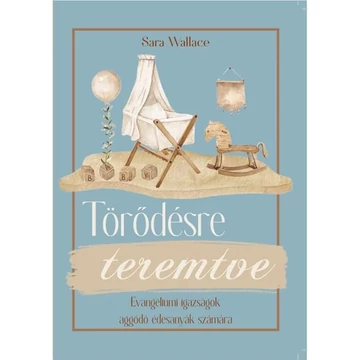 Sara Wallace: Törődésre teremtve - evangéliumi igazságok aggódó édesanyák számára