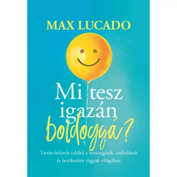 Max Lucado: Mi tesz igazán boldoggá? - tartós örömöt találni a versengések, csalódások és betöltetlen vágyak világában