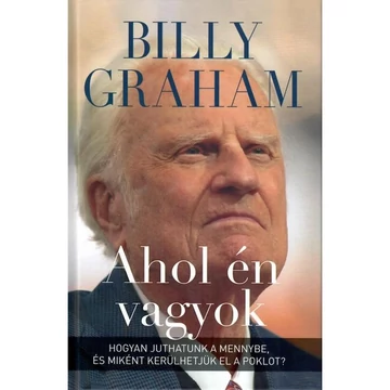 Billy Graham: Ahol én vagyok - Hogyan juthatunk a mennybe és miként kerülhetjük el a poklot? 