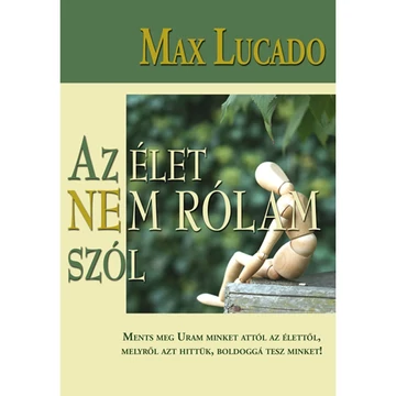 Max Lucado: Az élet nem rólam szól - ment meg Uram minket attól az élettől, melyről azt hittük, hogy boldoggá tesz minket!