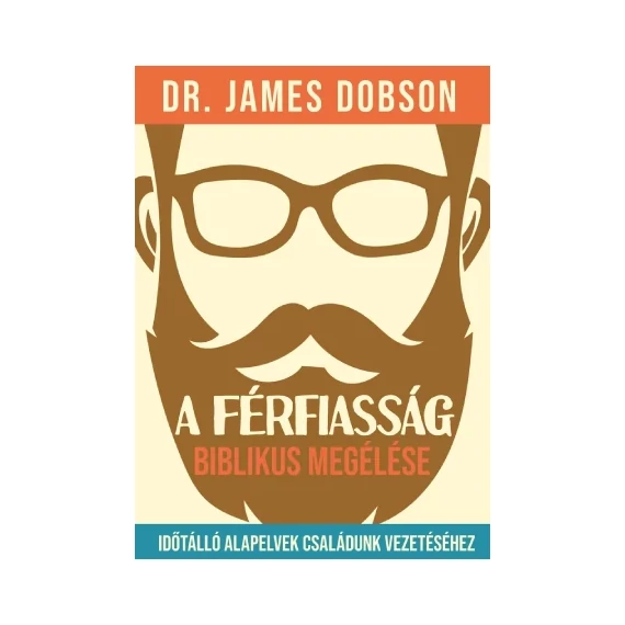 Dr. James Dobson: A férfiasság biblikus megélése - időtálló alapvelvek családunk vezetéséhez