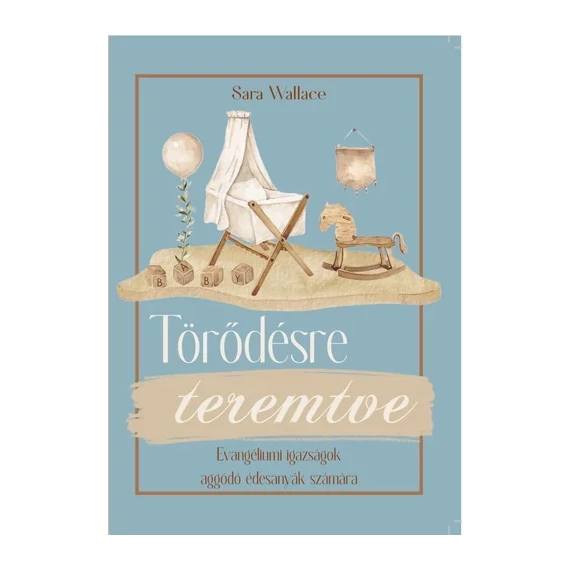 Sara Wallace: Törődésre teremtve - evangéliumi igazságok aggódó édesanyák számára