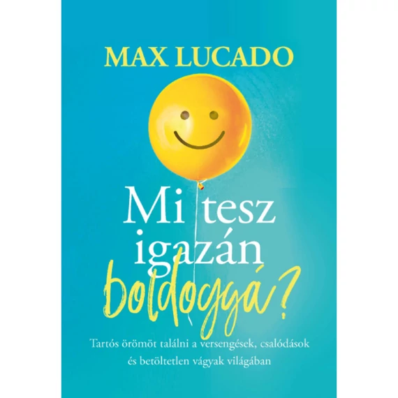 Max Lucado: Mi tesz igazán boldoggá? - tartós örömöt találni a versengések, csalódások és betöltetlen vágyak világában